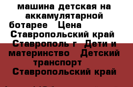 машина детская на аккамулятарной ботарее › Цена ­ 12 000 - Ставропольский край, Ставрополь г. Дети и материнство » Детский транспорт   . Ставропольский край